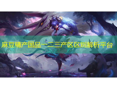 麻豆精产国品一二三产区区别解析平台