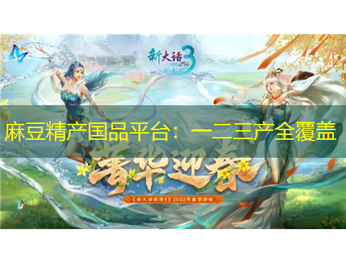 麻豆精产国品平台：一二三产全覆盖
