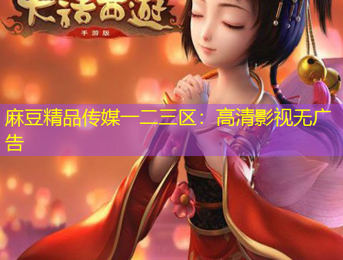 麻豆精品传媒一二三区：高清影视无广告