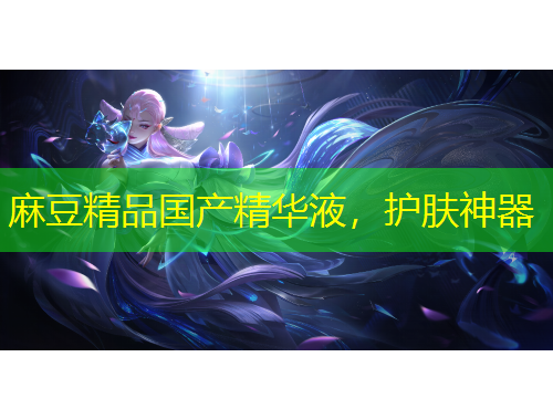 麻豆精品国产精华液，护肤神器