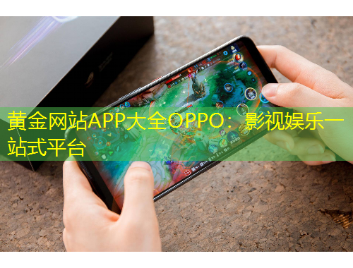 黄金网站APP大全OPPO：影视娱乐一站式平台
