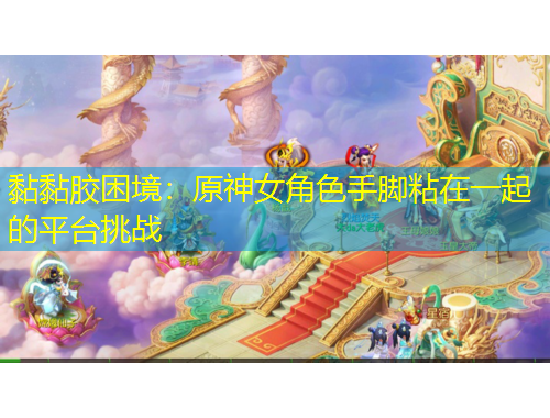 黏黏胶困境：原神女角色手脚粘在一起的平台挑战