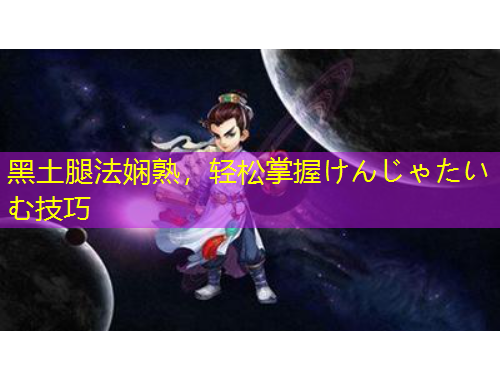 黑土腿法娴熟,轻松掌握けんじゃたいむ技巧