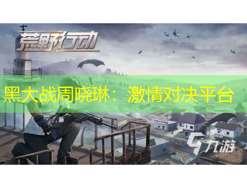 黑大战周晓琳：激情对决平台