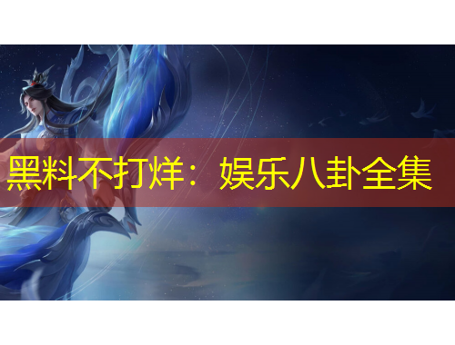 黑料不打烊：娱乐八卦全集