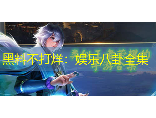黑料不打烊：娱乐八卦全集