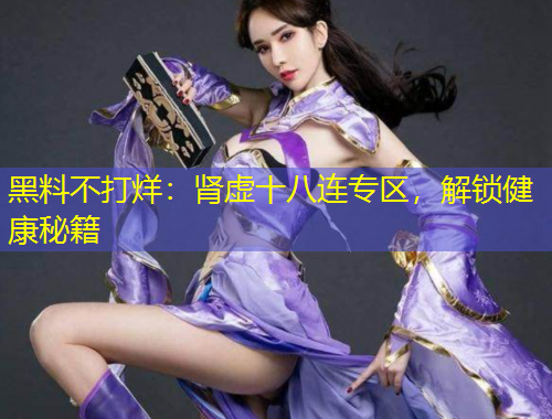 黑料不打烊：肾虚十八连专区，解锁健康秘籍