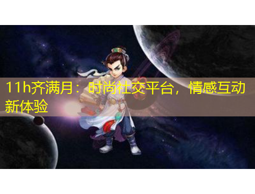 11h齐满月：时尚社交平台，情感互动新体验