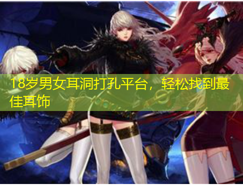 18岁男女耳洞打孔平台，轻松找到最佳耳饰
