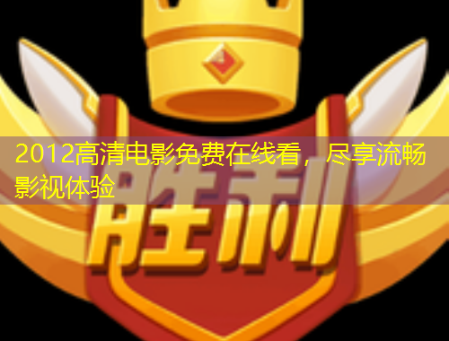 2012高清电影免费在线看，尽享流畅影视体验