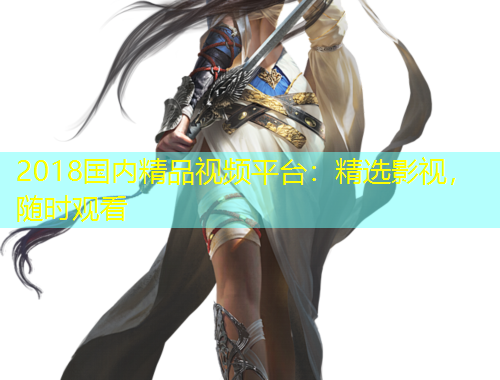 2018国内精品视频平台：精选影视，随时观看