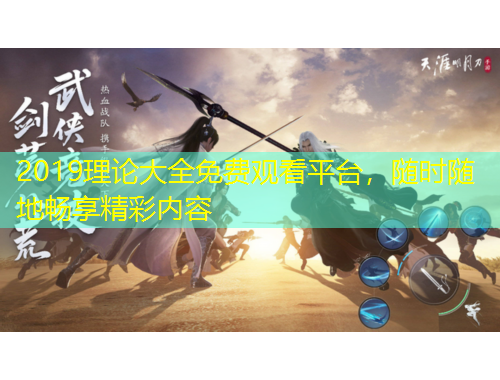 2019理论大全免费观看平台，随时随地畅享精彩内容