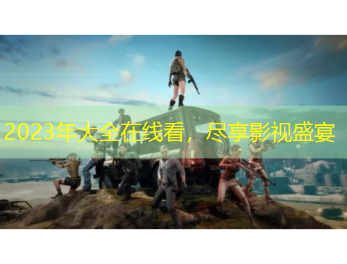 2023年大全在线看，尽享影视盛宴