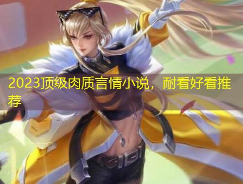2023顶级肉质言情小说，耐看好看推荐