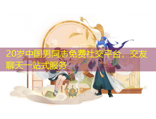 20岁中国男同志免费社交平台，交友聊天一站式服务