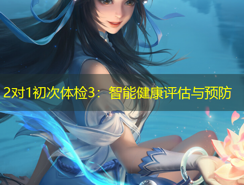2对1初次体检3：智能健康评估与预防