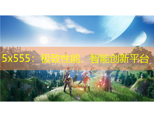 5x555：极致性能，智能创新平台