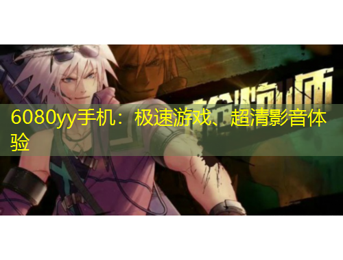 6080yy手机：极速游戏、超清影音体验
