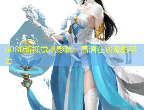 6080新视觉电影院：高清在线观影平台