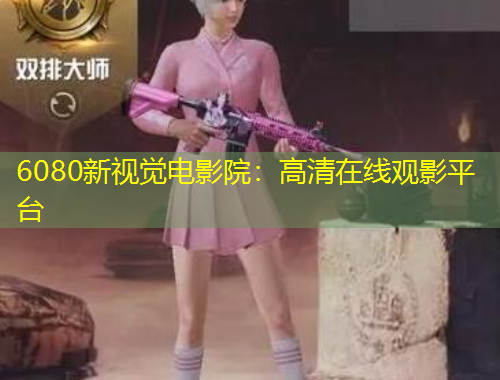 6080新视觉电影院：高清在线观影平台