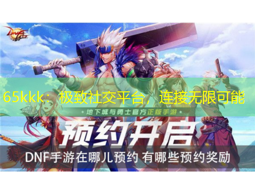 65kkk：极致社交平台，连接无限可能