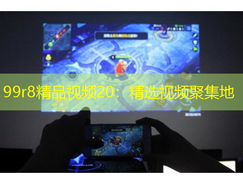99r8精品视频20：精选视频聚集地
