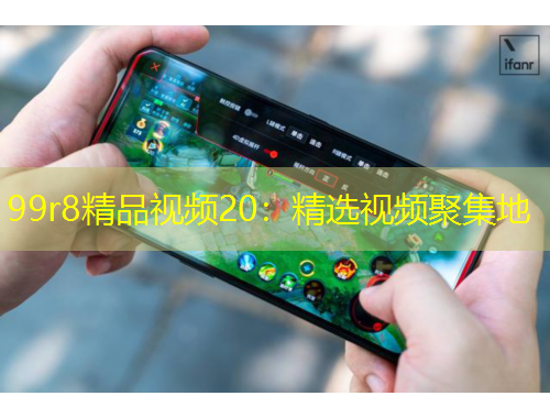 99r8精品视频20：精选视频聚集地