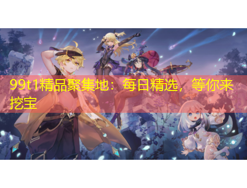 99t1精品聚集地：每日精选，等你来挖宝
