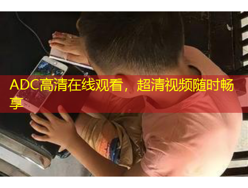 ADC高清在线观看,超清视频随时畅享