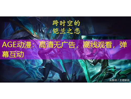 AGE动漫：高清无广告，离线观看，弹幕互动