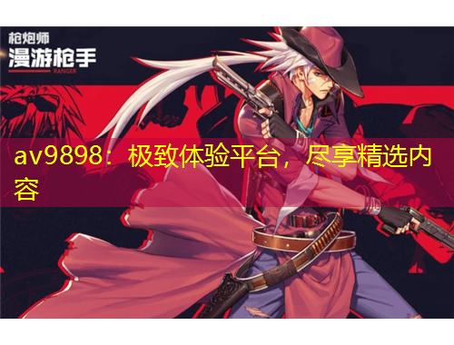 av9898：极致体验平台，尽享精选内容