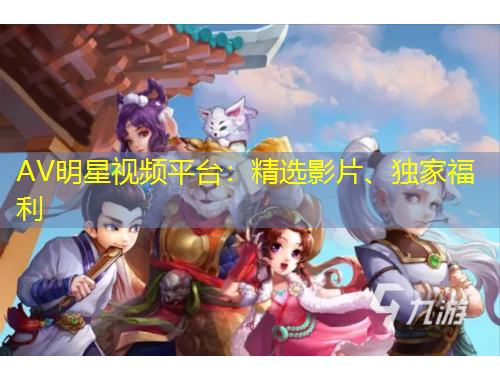 AV明星视频平台：精选影片、独家福利