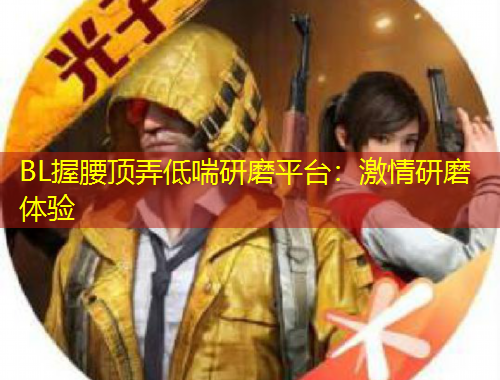 BL握腰顶弄低喘研磨平台：激情研磨体验