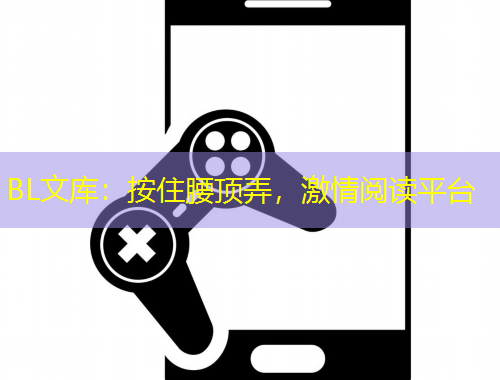 BL文库：按住腰顶弄，激情阅读平台