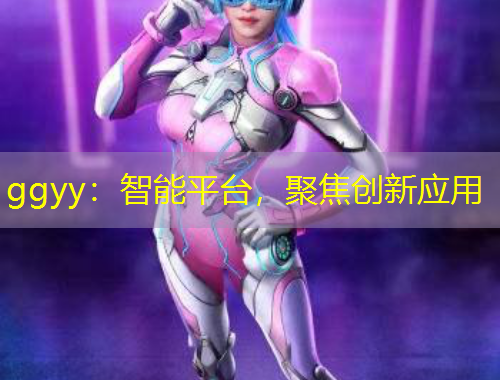 ggyy：智能平台，聚焦创新应用