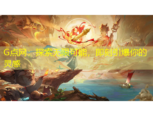 G点网：探索无限可能，即刻引爆你的灵感