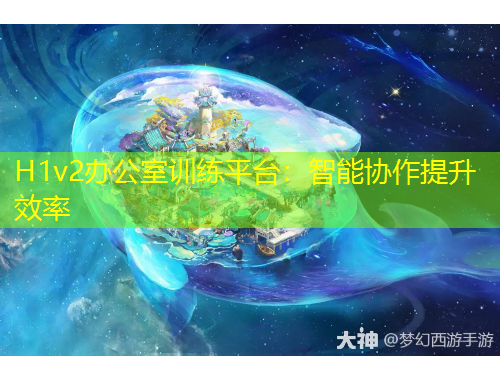 H1v2办公室训练平台:智能协作提升效率
