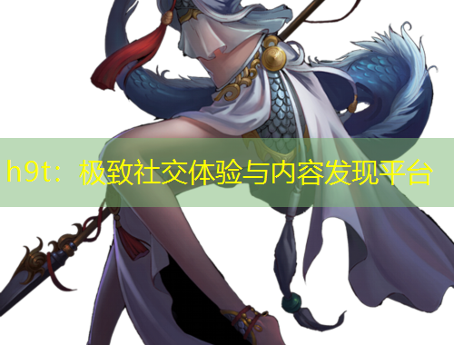 h9t：极致社交体验与内容发现平台