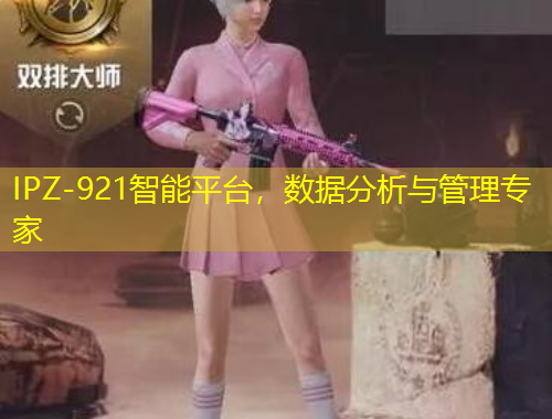 IPZ-921智能平台，数据分析与管理专家