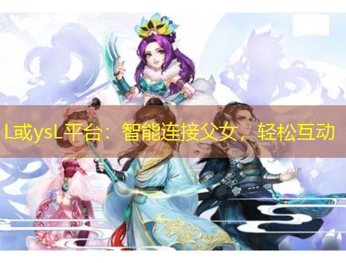L或ysL平台：智能连接父女，轻松互动