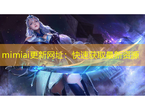 mimiai更新网址：快速获取最新资源