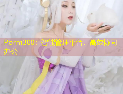 Porm300：智能管理平台，高效协同办公