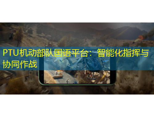 PTU机动部队国语平台：智能化指挥与协同作战
