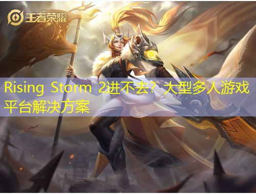 Rising Storm 2进不去？大型多人游戏平台解决方案