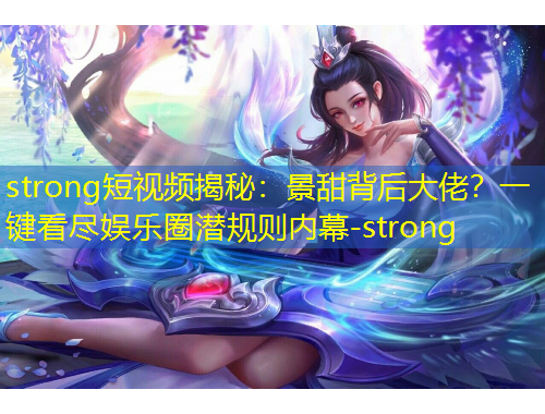 strong短视频揭秘：景甜背后大佬？一键看尽娱乐圈潜规则内幕-strong