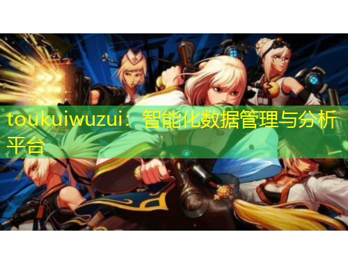 toukuiwuzui：智能化数据管理与分析平台