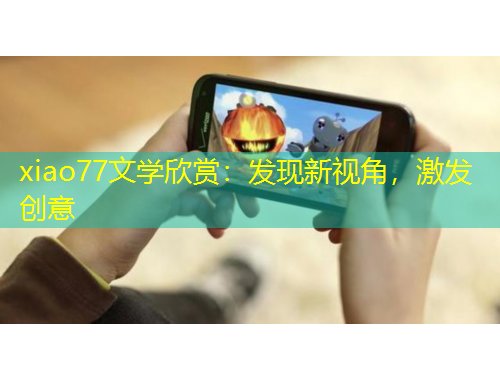 xiao77文学欣赏：发现新视角，激发创意