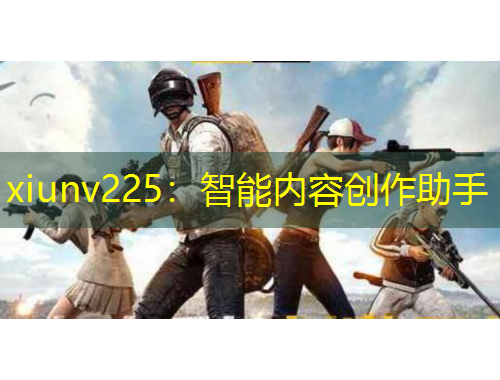 xiunv225：智能内容创作助手