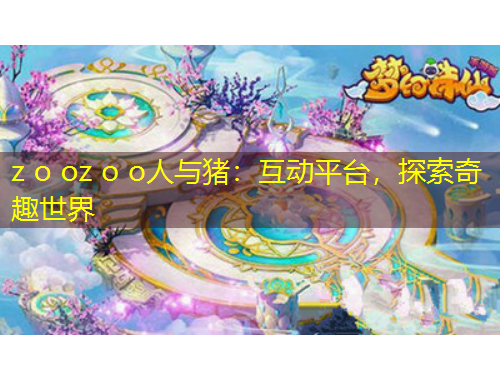z o oz o o人与猪：互动平台，探索奇趣世界