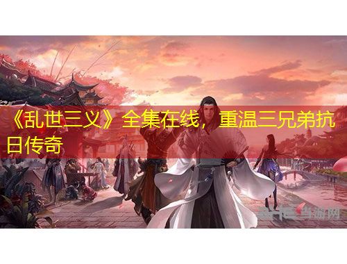 《乱世三义》全集在线，重温三兄弟抗日传奇